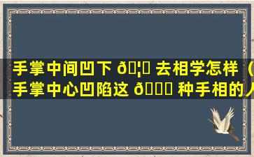 手掌中间凹下 🦉 去相学怎样（手掌中心凹陷这 🐒 种手相的人）